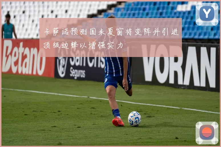 卡萨诺预测国米夏窗将变阵并引进顶级边锋以增强实力
