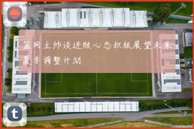 篮网主帅谈连败心态积极展望未来夏季调整计划