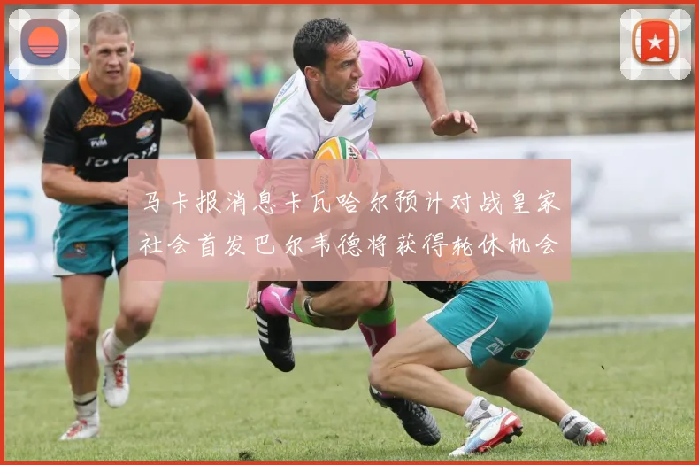 马卡报消息卡瓦哈尔预计对战皇家社会首发巴尔韦德将获得轮休机会