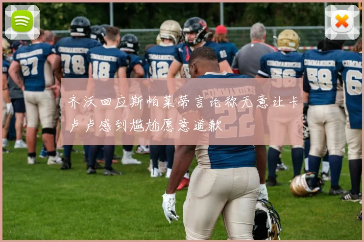 齐沃回应斯帕莱蒂言论称无意让卡卢卢感到尴尬愿意道歉