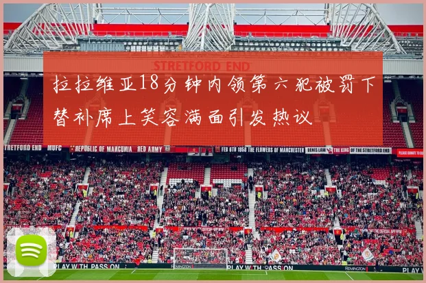 拉拉维亚18分钟内领第六犯被罚下替补席上笑容满面引发热议