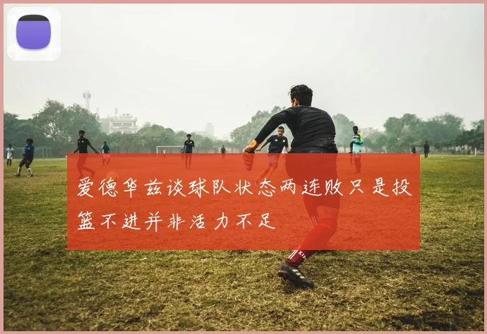 爱德华兹谈球队状态两连败只是投篮不进并非活力不足