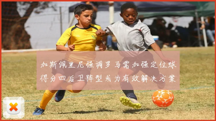 加斯佩里尼强调罗马需加强定位球得分四后卫阵型或为有效解决方案
