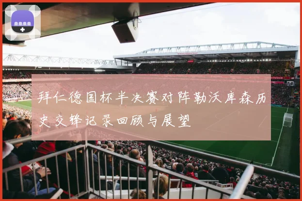 拜仁德国杯半决赛对阵勒沃库森历史交锋记录回顾与展望
