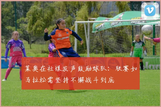 莱奥在社媒发声鼓励球队：联赛如马拉松需坚持不懈战斗到底