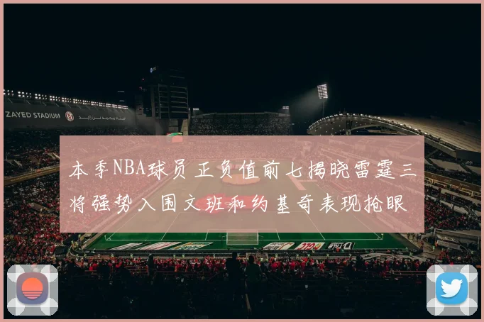 本季NBA球员正负值前七揭晓雷霆三将强势入围文班和约基奇表现抢眼