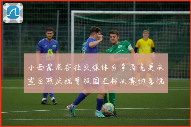 小西蒙尼在社交媒体分享马竞更衣室合照庆祝晋级国王杯决赛的喜悦时刻