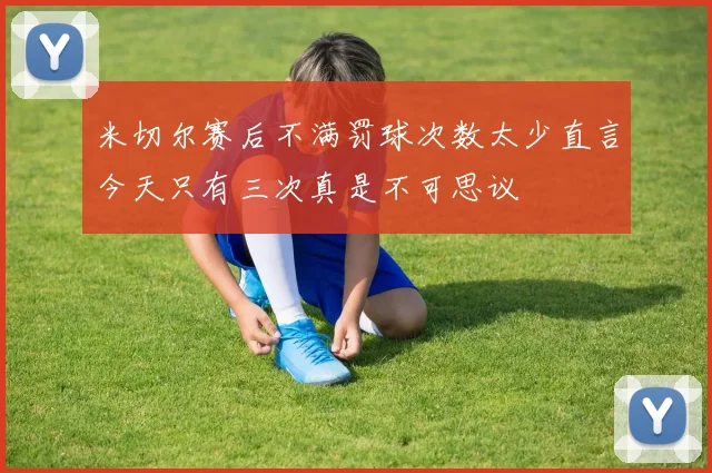 米切尔赛后不满罚球次数太少直言今天只有三次真是不可思议