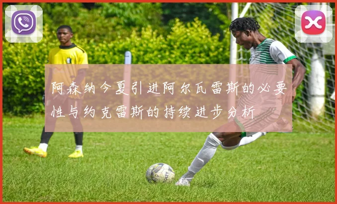 阿森纳今夏引进阿尔瓦雷斯的必要性与约克雷斯的持续进步分析