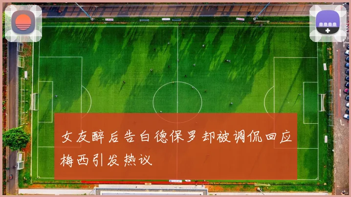 女友醉后告白德保罗却被调侃回应梅西引发热议
