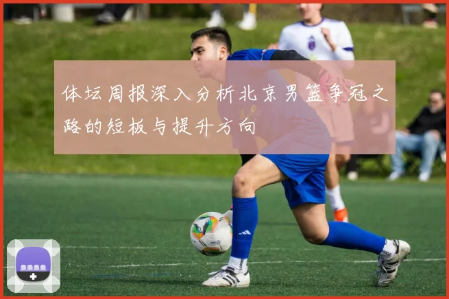 体坛周报深入分析北京男篮争冠之路的短板与提升方向