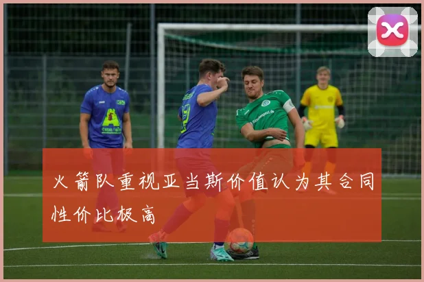 火箭队重视亚当斯价值认为其合同性价比极高