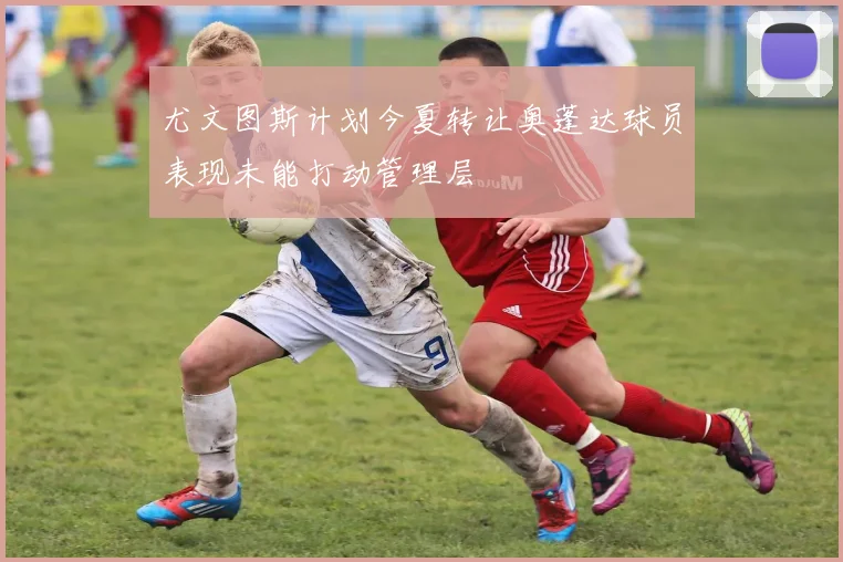 尤文图斯计划今夏转让奥蓬达球员表现未能打动管理层