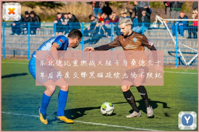 东北德比重燃战火纽卡与桑德兰十年后再度交锋黑猫延续九场不败纪录