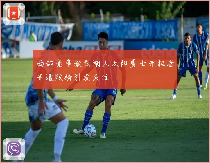 西部竞争激烈湖人太阳勇士开拓者齐遭败绩引发关注
