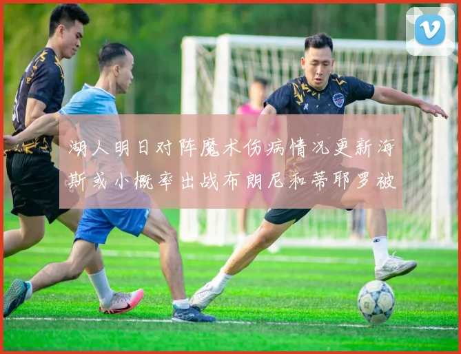 湖人明日对阵魔术伤病情况更新海斯或小概率出战布朗尼和蒂耶罗被下放