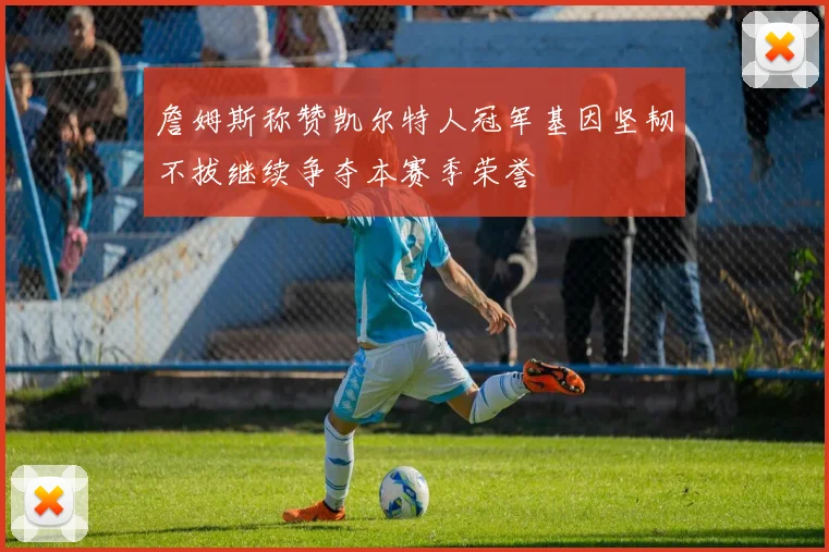 詹姆斯称赞凯尔特人冠军基因坚韧不拔继续争夺本赛季荣誉