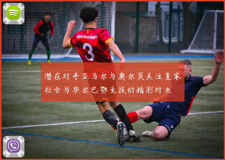 潜在对手亚马尔与奥尔莫关注皇家社会与毕尔巴鄂竞技的精彩对决