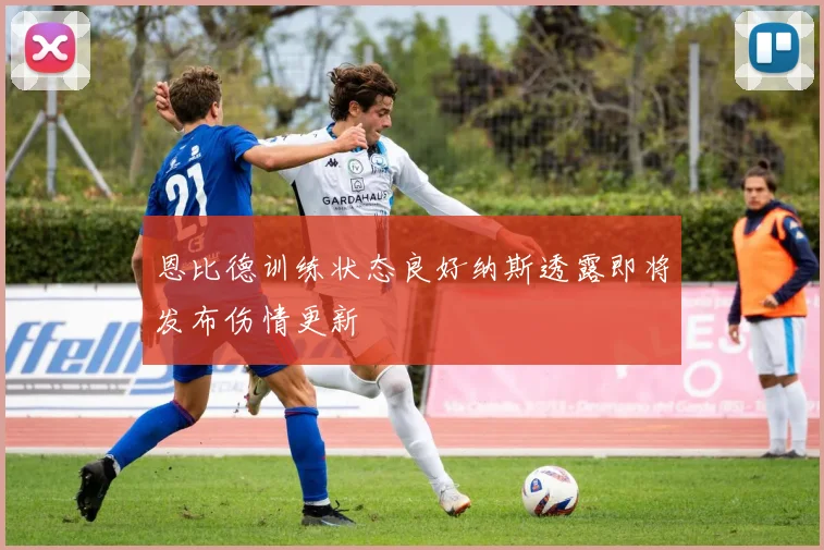 恩比德训练状态良好纳斯透露即将发布伤情更新