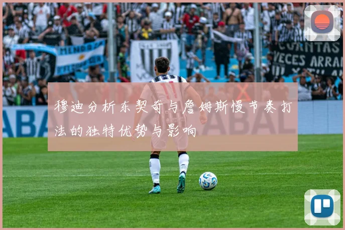 穆迪分析东契奇与詹姆斯慢节奏打法的独特优势与影响