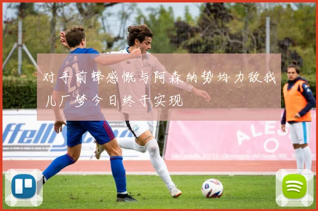 对手前锋感慨与阿森纳势均力敌我儿厂梦今日终于实现