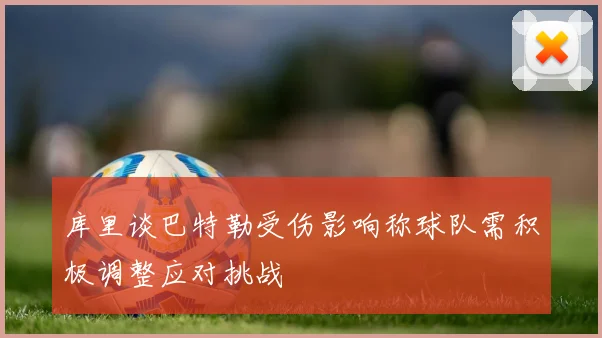 库里谈巴特勒受伤影响称球队需积极调整应对挑战