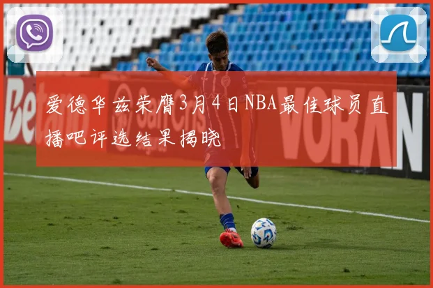爱德华兹荣膺3月4日NBA最佳球员直播吧评选结果揭晓