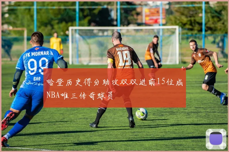 哈登历史得分助攻双双进前15位成NBA唯三传奇球员