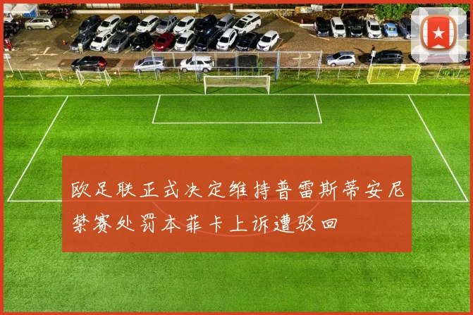 欧足联正式决定维持普雷斯蒂安尼禁赛处罚本菲卡上诉遭驳回