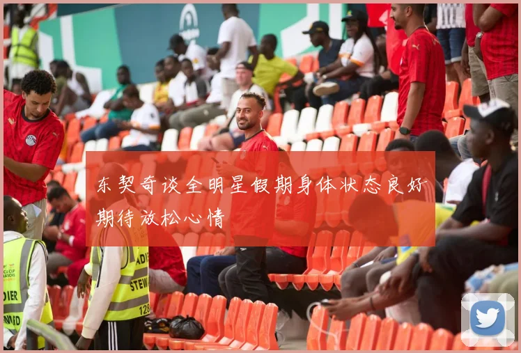 东契奇谈全明星假期身体状态良好期待放松心情