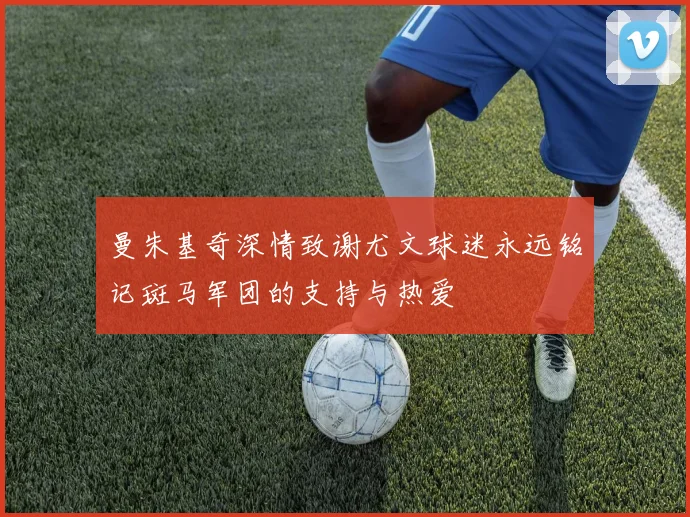 曼朱基奇深情致谢尤文球迷永远铭记斑马军团的支持与热爱