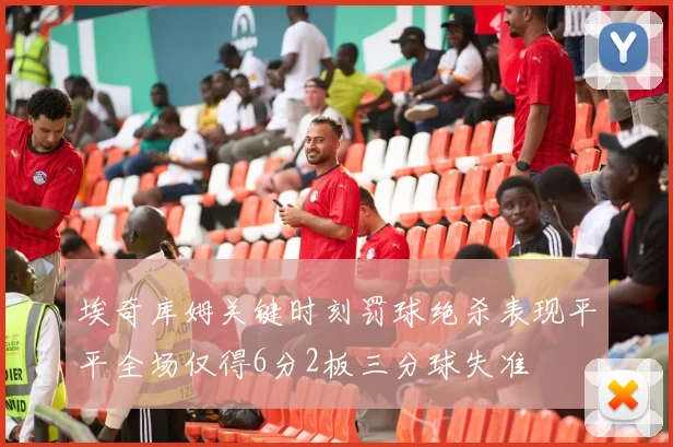埃奇库姆关键时刻罚球绝杀表现平平全场仅得6分2板三分球失准