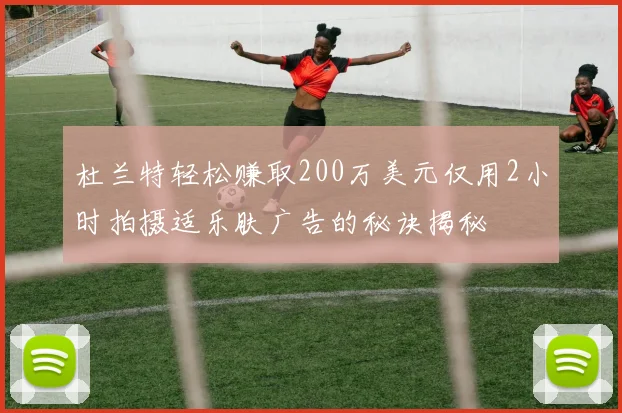 杜兰特轻松赚取200万美元仅用2小时拍摄适乐肤广告的秘诀揭秘