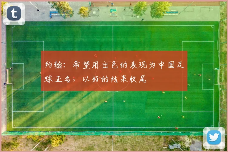 约翰：希望用出色的表现为中国足球正名，以好的结果收尾