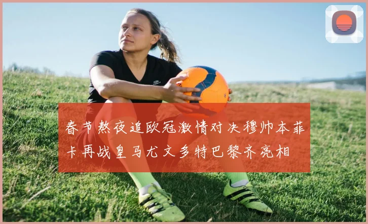 春节熬夜追欧冠激情对决穆帅本菲卡再战皇马尤文多特巴黎齐亮相