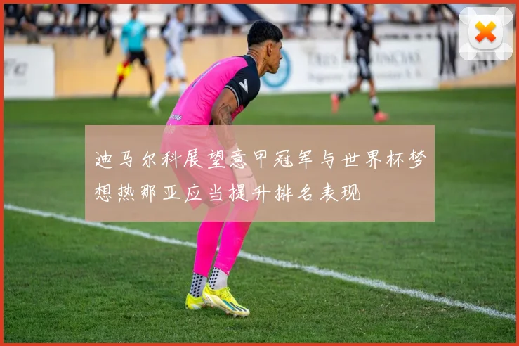 迪马尔科展望意甲冠军与世界杯梦想热那亚应当提升排名表现