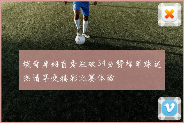 埃奇库姆首秀狂砍34分赞绿军球迷热情享受精彩比赛体验