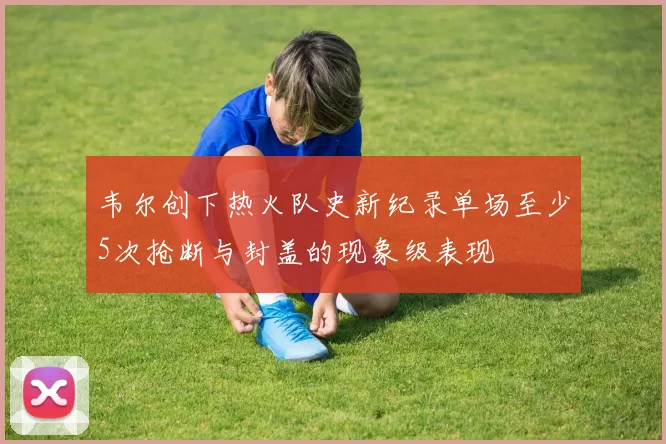 韦尔创下热火队史新纪录单场至少5次抢断与封盖的现象级表现