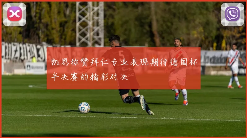凯恩称赞拜仁专业表现期待德国杯半决赛的精彩对决