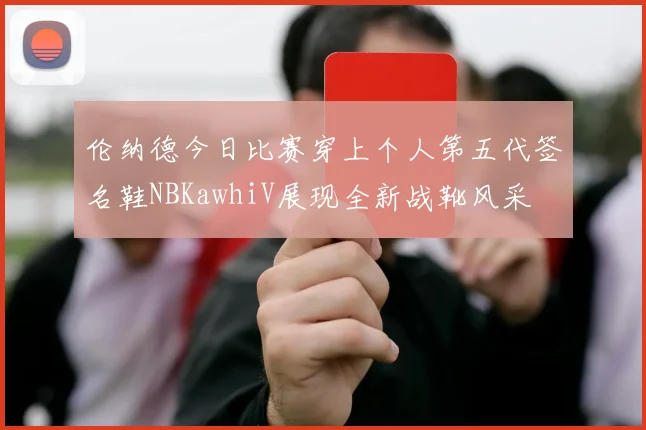伦纳德今日比赛穿上个人第五代签名鞋NBKawhiV展现全新战靴风采