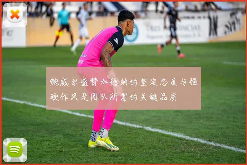 鲍威尔盛赞加德纳的坚定态度与强硬作风是团队所需的关键品质