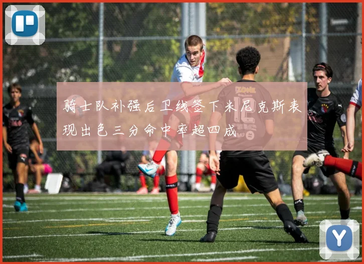 骑士队补强后卫线签下米尼克斯表现出色三分命中率超四成