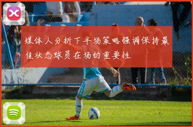 媒体人分析下半场策略强调保持最佳状态球员在场的重要性